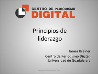 Principios de
liderazgo
James Breiner
Centro de Periodismo Digital,
Universidad de Guadalajara
newsleadersinternational.com

1

 