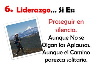 6.

Liderazgo… Si Es:
Proseguir en
silencio.
Aunque No se
Oigan los Aplausos.
Aunque el Camino
parezca solitario.

 
