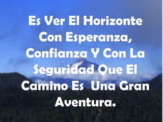 Es Ver El Horizonte
Con Esperanza,
Confianza Y Con La
Seguridad Que El
Camino Es Una Gran
Aventura.

 