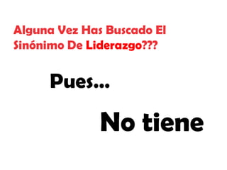 Alguna Vez Has Buscado El
Sinónimo De Liderazgo???

Pues…

No tiene

 