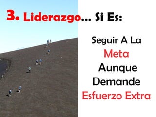 3. Liderazgo… Si Es:
Seguir A La

Meta
Aunque
Demande
Esfuerzo Extra

 