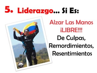 5.

Liderazgo… Si Es:
Alzar Las Manos
¡LIBRE!!!
De Culpas,
Remordimientos,
Resentimientos

 