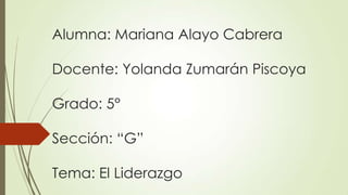 Alumna: Mariana Alayo Cabrera
Docente: Yolanda Zumarán Piscoya
Grado: 5°
Sección: “G”
Tema: El Liderazgo
 