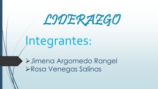 LIDERAZGO
Integrantes:
Jimena Argomedo Rangel
Rosa Venegas Salinas
 