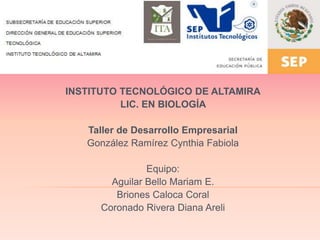 IN
INSTITUTO TECNOLÓGICO DE ALTAMIRA
LIC. EN BIOLOGÍA
Taller de Desarrollo Empresarial
González Ramírez Cynthia Fabiola
Equipo:
Aguilar Bello Mariam E.
Briones Caloca Coral
Coronado Rivera Diana Areli
 