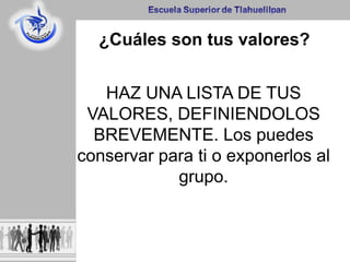 ¿Cuáles son tus valores?
HAZ UNA LISTA DE TUS
VALORES, DEFINIENDOLOS
BREVEMENTE. Los puedes
conservar para ti o exponerlos al
grupo.
 