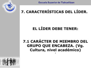 .
7. CARACTERÍSTICAS DEL LÍDER.
EL LÍDER DEBE TENER:
7.1 CARÁCTER DE MIEMBRO DEL
GRUPO QUE ENCABEZA. (Vg.
Cultura, nivel académico)
 
