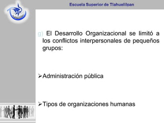 g) El Desarrollo Organizacional se limitó a
los conflictos interpersonales de pequeños
grupos:
Administración pública
Tipos de organizaciones humanas
 