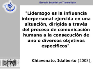 "Liderazgo es la influencia
interpersonal ejercida en una
situación, dirigida a través
del proceso de comunicación
humana a la consecución de
uno o diversos objetivos
específicos".
Chiavenato, Idalberto (2008),
 