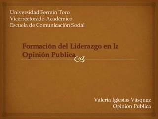 Universidad Fermín Toro
Vicerrectorado Académico
Escuela de Comunicación Social
Valeria Iglesias Vásquez
Opinión Publica
Formación del Liderazgo en la
Opinión Publica
 