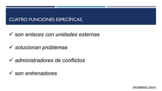 CUATRO FUNCIONES ESPECÍFICAS.
 son enlaces con unidades externas
 solucionan problemas
 administradores de conflictos
 son entrenadores
(ROBBINS,2004)
 