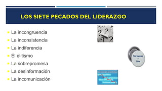 LOS SIETE PECADOS DEL LIDERAZGO
 La incongruencia
 La inconsistencia
 La indiferencia
 El elitismo
 La sobrepromesa
 La desinformación
 La incomunicación
 