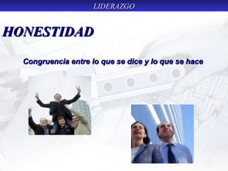 LIDERAZGOLIDERAZGO
HONESTIDADHONESTIDAD
Congruencia entre lo que se dice y lo que se haceCongruencia entre lo que se dice y lo que se hace
 