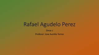 Rafael Agudelo Perez
Once c
Profesor: Jose Aurelio Torres
 