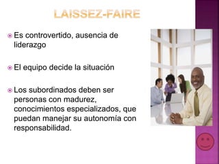  Es controvertido, ausencia de
liderazgo
 El equipo decide la situación
 Los subordinados deben ser
personas con madurez,
conocimientos especializados, que
puedan manejar su autonomía con
responsabilidad.
 