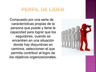 Compuesto por una serie de
características propias de la
persona que puede y tiene la
capacidad para lograr que los
seguidores, cuando se
encentren en una situación
donde hay disyuntivas en
caminos, seleccionen el que
permita contribuir al logro de
los objetivos organizacionales.
 