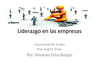Liderazgo en las empresas
Universidad del Turabo
Prof. Virgil R. Rister
Por: Omaries Orta-Burgos
 