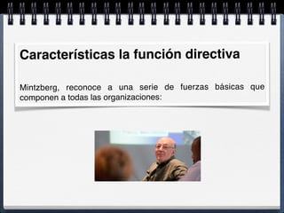 Características la función directiva
Mintzberg, reconoce a una serie de fuerzas básicas que
componen a todas las organizaciones:
 