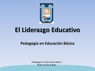 El Liderazgo Educativo
Pedagogía en Educación Básica
Pedagogía en Educación Básica
Pedro Zurita Jiraldo
 