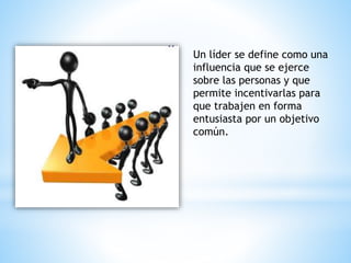 Un líder se define como una
influencia que se ejerce
sobre las personas y que
permite incentivarlas para
que trabajen en forma
entusiasta por un objetivo
común.
 