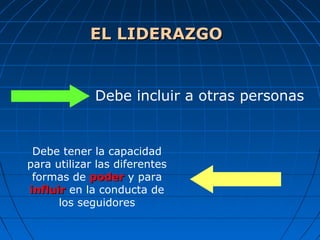 Debe incluir a otras personas
Debe tener la capacidad
para utilizar las diferentes
formas de poderpoder y para
influirinfluir en la conducta de
los seguidores
EL LIDERAZGOEL LIDERAZGO
 