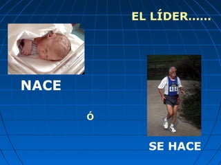 EL LÍDER……
NACE
SE HACE
Ó
 