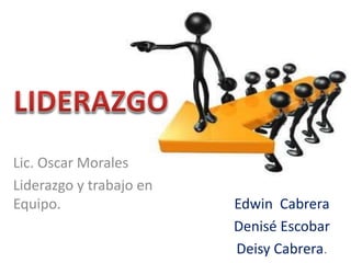 Edwin Cabrera
Denisé Escobar
Deisy Cabrera.
Lic. Oscar Morales
Liderazgo y trabajo en
Equipo.
 