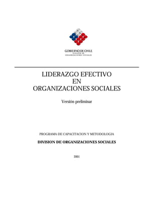LIDERAZGO EFECTIVO
EN
ORGANIZACIONES SOCIALES
Versión preliminar
PROGRAMA DE CAPACITACION Y METODOLOGIA
DIVISION DE ORGANIZACIONES SOCIALES
2001
 