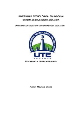 UNIVERSIDAD TECNOLÓGICA EQUINOCCIAL
SISTEMA DE EDUCACIÓN A DISTANCIA
CARRERA DE LICENCIATURA EN CIENCIAS DE LA EDUCACIÓN
ASIGNATURA:
LIDERAZGO Y EMPRENDIMIENTO
Autor: Mauricio Molina
 