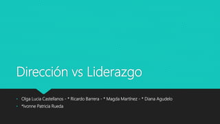Dirección vs Liderazgo
• Olga Lucia Castellanos - * Ricardo Barrera - * Magda Martínez - * Diana Agudelo
• *Ivonne Patricia Rueda
 