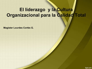 El liderazgo y la Cultura
Organizacional para la Calidad Total
Magister Lourdes Cortés G.
 