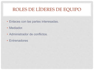 ROLES DE LÍDERES DE EQUIPO
• Enlaces con las partes interesadas.
• Mediador.
• Administrador de conflictos.
• Entrenadores
 