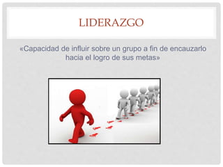 LIDERAZGO
«Capacidad de influir sobre un grupo a fin de encauzarlo
hacia el logro de sus metas»
 