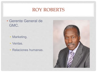 ROY ROBERTS
• Gerente General de
GMC.
• Marketing.
• Ventas.
• Relaciones humanas.
 