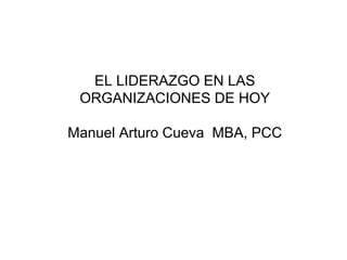 EL LIDERAZGO EN LAS
ORGANIZACIONES DE HOY
Manuel Arturo Cueva MBA, PCC
 