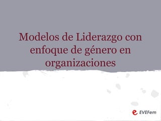 Modelos de Liderazgo con
enfoque de género en
organizaciones
EVEFem
 