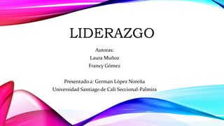 LIDERAZGO
Autoras:
Laura Muñoz
Francy Gómez
Presentado a: German López Noreña
Universidad Santiago de Cali Seccional-Palmira
 