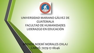 UNIVERSIDAD MARIANO GÁLVEZ DE
GUATEMALA
FACULTAD DE HUMANIDADES
LIDERAZGO EN EDUCACIÓN
BRENDA NOEMÍ MORALES OXLAJ
CARNÉ: 7079-17-18246
 