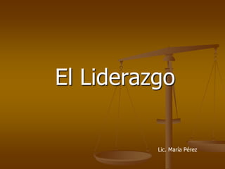 El Liderazgo
Lic. María Pérez
 