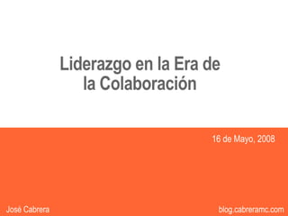 Liderazgo en la Era de
                  la Colaboración

                                       16 de Mayo, 2008




                                   1
                                          1               1
José Cabrera                            blog.cabreramc.com
 
