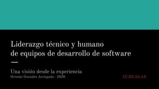 Liderazgo técnico y humano
de equipos de desarrollo de software
Una visión desde la experiencia
Germán González Arriagada - 2020 CC-BY-SA 4.0
 