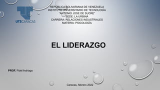 REPÚBLICA BOLIVARIANA DE VENEZUELA
INSTITUTO UNIVERSITARIO DE TECNOLOGÍA
“ANTONIO JOSE DE SUCRE”
SEDE: LA URBINA
CARRERA: RELACIONES INDUSTRIALES
MATERIA: PSICOLOGÍA
EL LIDERAZGO
Caracas, febrero 2022
PROF. Fidel Indriago
 