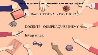 UNIVERSIDAD NACIONAL AMAZÓNICA DE MADRE DE DIOS
LIDERAZGO PERSONAL Y PROFESIONAL
DOCENTE-. QUISPE AQUISE JHEMY
Integrantes:
 