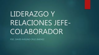 LIDERAZGO Y
RELACIONES JEFE-
COLABORADOR
PSIC. DAVID AVELINO CRUZ JIMENEZ
 