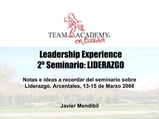 Leadership Experience
     2º Seminario: LIDERAZGO
Notas e ideas a recordar del seminario sobre
Liderazgo. Arcentales, 13-15 de Marzo 2008


              Javier Mendibil
 
