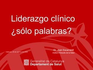 Liderazgo clínico ¿sólo palabras?   Dr. Joan Escarrabill Institut d’Estudis de la Salut València, 28 de octubre de 2008 