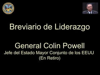 Breviario de LiderazgoBreviario de Liderazgo
General Colin PowellGeneral Colin Powell
Jefe del Estado Mayor Conjunto de los EEUUJefe del Estado Mayor Conjunto de los EEUU
(En Retiro)(En Retiro)
 