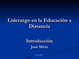 Liderazgo en la Educación a Distancia Introducción José Silvio © José Silvio 