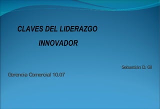 Sebastián D. Gil Gerencia Comercial 10.07 CLAVES DEL LIDERAZGO  INNOVADOR 