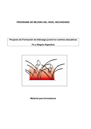 PROGRAMA DE MEJORA DEL NIVEL SECUNDARIO
Proyecto de Formación de liderazgo juvenil en centros educativos
Fe y Alegría Argentina
Material para formadores
 